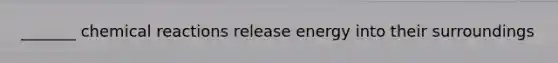 _______ chemical reactions release energy into their surroundings