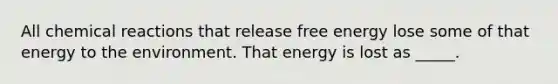 All chemical reactions that release free energy lose some of that energy to the environment. That energy is lost as _____.