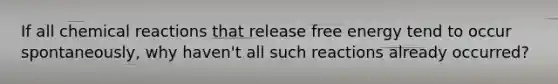 If all chemical reactions that release free energy tend to occur spontaneously, why haven't all such reactions already occurred?