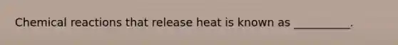 Chemical reactions that release heat is known as __________.