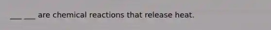 ___ ___ are chemical reactions that release heat.