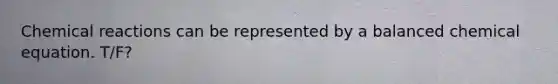 Chemical reactions can be represented by a balanced chemical equation. T/F?