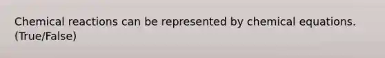 Chemical reactions can be represented by chemical equations. (True/False)