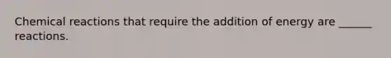 Chemical reactions that require the addition of energy are ______ reactions.
