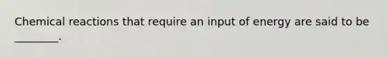 <a href='https://www.questionai.com/knowledge/kc6NTom4Ep-chemical-reactions' class='anchor-knowledge'>chemical reactions</a> that require an input of energy are said to be ________.