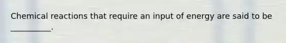 <a href='https://www.questionai.com/knowledge/kc6NTom4Ep-chemical-reactions' class='anchor-knowledge'>chemical reactions</a> that require an input of energy are said to be __________.