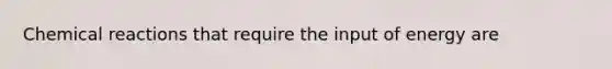 <a href='https://www.questionai.com/knowledge/kc6NTom4Ep-chemical-reactions' class='anchor-knowledge'>chemical reactions</a> that require the input of energy are