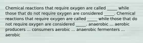 Chemical reactions that require oxygen are called _____ while those that do not require oxygen are considered _____. Chemical reactions that require oxygen are called _____ while those that do not require oxygen are considered _____. anaerobic ... aerobic producers ... consumers aerobic ... anaerobic fermenters ... aerobic