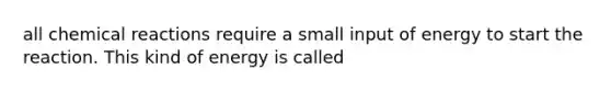 all chemical reactions require a small input of energy to start the reaction. This kind of energy is called