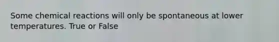 Some <a href='https://www.questionai.com/knowledge/kc6NTom4Ep-chemical-reactions' class='anchor-knowledge'>chemical reactions</a> will only be spontaneous at lower temperatures. True or False