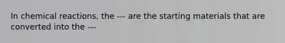 In chemical reactions, the --- are the starting materials that are converted into the ---