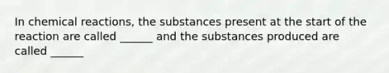 In <a href='https://www.questionai.com/knowledge/kc6NTom4Ep-chemical-reactions' class='anchor-knowledge'>chemical reactions</a>, the substances present at the start of the reaction are called ______ and the substances produced are called ______