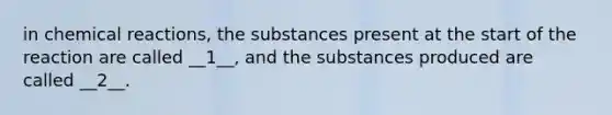 in <a href='https://www.questionai.com/knowledge/kc6NTom4Ep-chemical-reactions' class='anchor-knowledge'>chemical reactions</a>, the substances present at the start of the reaction are called __1__, and the substances produced are called __2__.