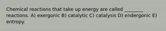 <a href='https://www.questionai.com/knowledge/kc6NTom4Ep-chemical-reactions' class='anchor-knowledge'>chemical reactions</a> that take up energy are called ________ reactions. A) exergonic B) catalytic C) catalysis D) endergonic E) entropy.