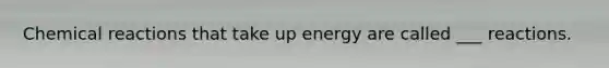 Chemical reactions that take up energy are called ___ reactions.