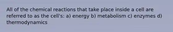 All of the <a href='https://www.questionai.com/knowledge/kc6NTom4Ep-chemical-reactions' class='anchor-knowledge'>chemical reactions</a> that take place inside a cell are referred to as the cell's: a) energy b) metabolism c) enzymes d) thermodynamics