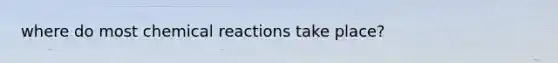 where do most chemical reactions take place?