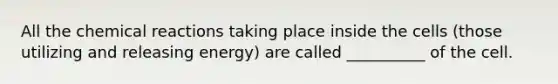 All the chemical reactions taking place inside the cells (those utilizing and releasing energy) are called __________ of the cell.