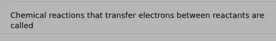 Chemical reactions that transfer electrons between reactants are called