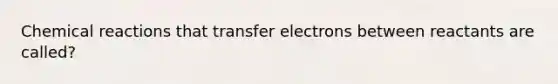 Chemical reactions that transfer electrons between reactants are called?