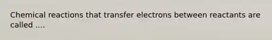 <a href='https://www.questionai.com/knowledge/kc6NTom4Ep-chemical-reactions' class='anchor-knowledge'>chemical reactions</a> that transfer electrons between reactants are called ....