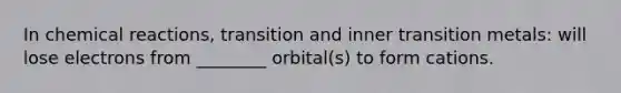 In chemical reactions, transition and inner transition metals: will lose electrons from ________ orbital(s) to form cations.