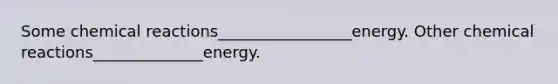 Some chemical reactions_________________energy. Other chemical reactions______________energy.