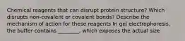 Chemical reagents that can disrupt protein structure? Which disrupts non-covalent or covalent bonds? Describe the mechanism of action for these reagents In gel electrophoresis, the buffer contains ________, which exposes the actual size