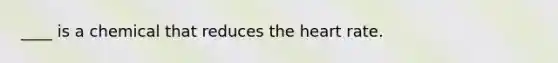____ is a chemical that reduces the heart rate.