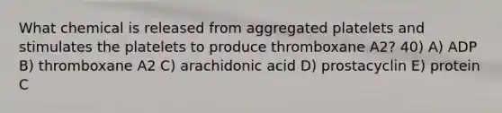 What chemical is released from aggregated platelets and stimulates the platelets to produce thromboxane A2? 40) A) ADP B) thromboxane A2 C) arachidonic acid D) prostacyclin E) protein C