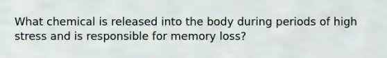 What chemical is released into the body during periods of high stress and is responsible for memory loss?