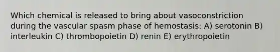 Which chemical is released to bring about vasoconstriction during the vascular spasm phase of hemostasis: A) serotonin B) interleukin C) thrombopoietin D) renin E) erythropoietin