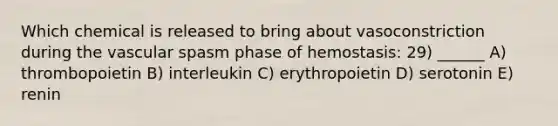 Which chemical is released to bring about vasoconstriction during the vascular spasm phase of hemostasis: 29) ______ A) thrombopoietin B) interleukin C) erythropoietin D) serotonin E) renin