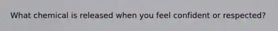 What chemical is released when you feel confident or respected?