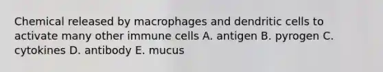 Chemical released by macrophages and dendritic cells to activate many other immune cells A. antigen B. pyrogen C. cytokines D. antibody E. mucus