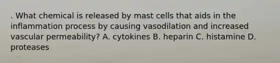 . What chemical is released by mast cells that aids in the inflammation process by causing vasodilation and increased vascular permeability? A. cytokines B. heparin C. histamine D. proteases