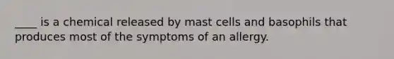 ____ is a chemical released by mast cells and basophils that produces most of the symptoms of an allergy.