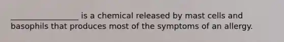 _________________ is a chemical released by mast cells and basophils that produces most of the symptoms of an allergy.