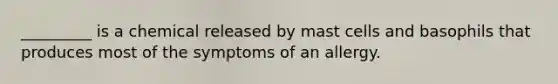 _________ is a chemical released by mast cells and basophils that produces most of the symptoms of an allergy.