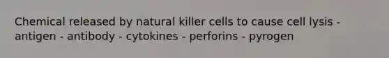 Chemical released by natural killer cells to cause cell lysis - antigen - antibody - cytokines - perforins - pyrogen