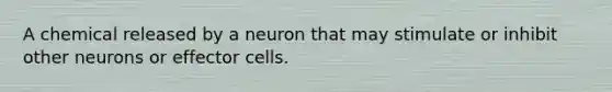 A chemical released by a neuron that may stimulate or inhibit other neurons or effector cells.