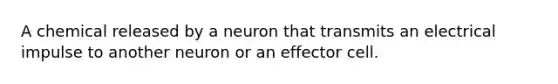 A chemical released by a neuron that transmits an electrical impulse to another neuron or an effector cell.