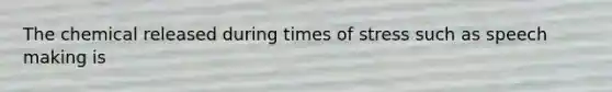 The chemical released during times of stress such as speech making is