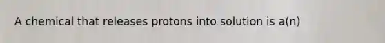 A chemical that releases protons into solution is a(n)