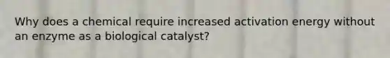 Why does a chemical require increased activation energy without an enzyme as a biological catalyst?