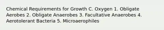 Chemical Requirements for Growth C. Oxygen 1. Obligate Aerobes 2. Obligate Anaerobes 3. Facultative Anaerobes 4. Aerotolerant Bacteria 5. Microaerophiles