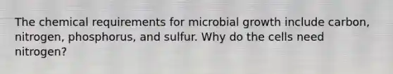 The chemical requirements for microbial growth include carbon, nitrogen, phosphorus, and sulfur. Why do the cells need nitrogen?