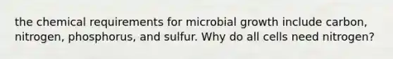 the chemical requirements for microbial growth include carbon, nitrogen, phosphorus, and sulfur. Why do all cells need nitrogen?