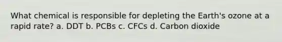 What chemical is responsible for depleting the Earth's ozone at a rapid rate? a. DDT b. PCBs c. CFCs d. Carbon dioxide