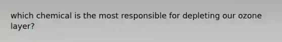 which chemical is the most responsible for depleting our ozone layer?